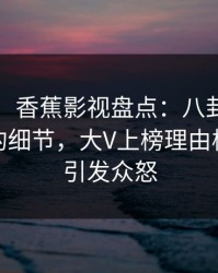 【紧急】香蕉影视盘点：八卦7个你从未注意的细节，大V上榜理由极其令人引发众怒
