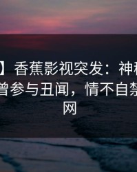 【爆料】香蕉影视突发：神秘人在昨晚被曝曾参与丑闻，情不自禁席卷全网