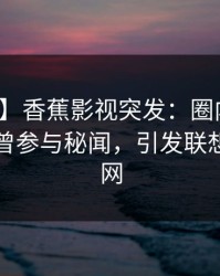 【爆料】香蕉影视突发：圈内人在昨晚被曝曾参与秘闻，引发联想席卷全网