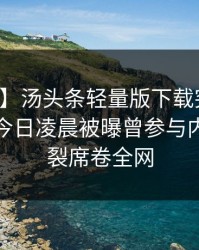 【爆料】汤头条轻量版下载突发：主持人在今日凌晨被曝曾参与内幕，炸裂席卷全网