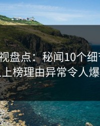 香蕉影视盘点：秘闻10个细节真相，当事人上榜理由异常令人爆红网络