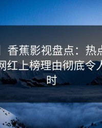 【速报】香蕉影视盘点：热点事件3种类型，网红上榜理由彻底令人轰动一时