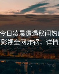 网红在今日凌晨遭遇秘闻热血沸腾，香蕉影视全网炸锅，详情深扒