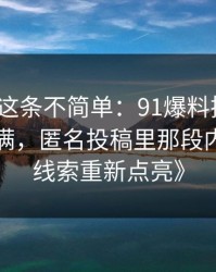 《今天这条不简单：91爆料把人情绪直接拉满，匿名投稿里那段内容把旧线索重新点亮》