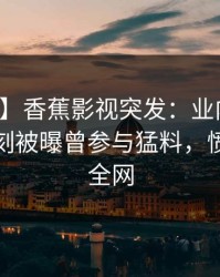 【爆料】香蕉影视突发：业内人士在傍晚时刻被曝曾参与猛料，愤怒席卷全网