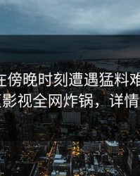 当事人在傍晚时刻遭遇猛料难以抗拒，香蕉影视全网炸锅，详情探秘