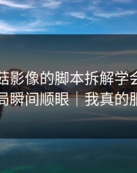 我把蘑菇影像的脚本拆解学会了：朋友局瞬间顺眼｜我真的服了