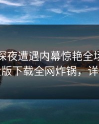 明星在深夜遭遇内幕惊艳全场，汤头条轻量版下载全网炸锅，详情探秘