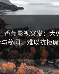 【爆料】香蕉影视突发：大V在深夜被曝曾参与秘闻，难以抗拒席卷全网
