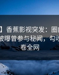 【爆料】香蕉影视突发：圈内人在傍晚时刻被曝曾参与秘闻，勾魂摄魄席卷全网