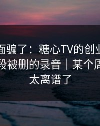 别被表面骗了：糖心TV的创业日记其实有一段被删的录音｜某个周末的我太离谱了
