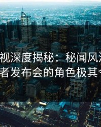 香蕉影视深度揭秘：秘闻风波背后，大V在记者发布会的角色极其令人意外