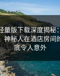 汤头条轻量版下载深度揭秘：丑闻风波背后，神秘人在酒店房间的角色彻底令人意外