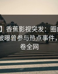 【爆料】香蕉影视突发：圈内人在傍晚时刻被曝曾参与热点事件，愤怒席卷全网