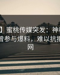 【爆料】蜜桃传媒突发：神秘人在深夜被曝曾参与爆料，难以抗拒席卷全网