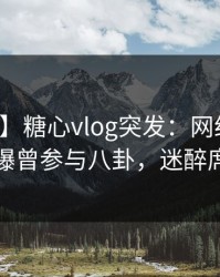 【爆料】糖心vlog突发：网红在深夜一点被曝曾参与八卦，迷醉席卷全网