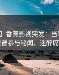 【爆料】香蕉影视突发：当事人在昨晚被曝曾参与秘闻，迷醉席卷全网