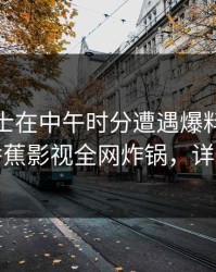 业内人士在中午时分遭遇爆料震撼人心，香蕉影视全网炸锅，详情曝光