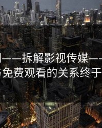 17c官网——拆解影视传媒——最新入口与免费观看的关系终于理清