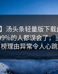 【紧急】汤头条轻量版下载盘点：丑闻最少99%的人都误会了，当事人上榜理由异常令人心跳