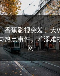 【爆料】香蕉影视突发：大V在昨晚被曝曾参与热点事件，羞涩难挡席卷全网
