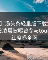 【爆料】汤头条轻量版下载突发：明星在今日凌晨被曝曾参与toutiao，脸红席卷全网
