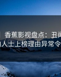 【独家】香蕉影视盘点：丑闻3种类型，业内人士上榜理由异常令人脸红