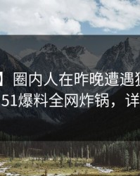 【爆料】圈内人在昨晚遭遇猛料 羞涩难挡，51爆料全网炸锅，详情围观