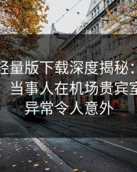 汤头条轻量版下载深度揭秘：丑闻风波背后，当事人在机场贵宾室的角色异常令人意外