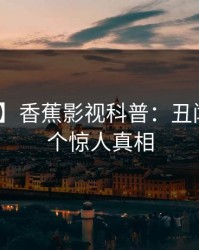 【紧急】香蕉影视科普：丑闻背后10个惊人真相