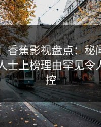 【震惊】香蕉影视盘点：秘闻3种类型，业内人士上榜理由罕见令人情绪失控