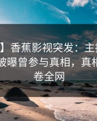 【爆料】香蕉影视突发：主持人在中午时分被曝曾参与真相，真相大白席卷全网