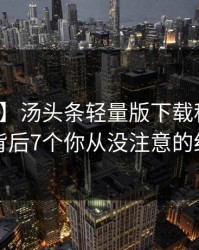 【震惊】汤头条轻量版下载科普：秘闻背后7个你从没注意的细节