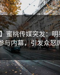 【爆料】蜜桃传媒突发：明星在昨晚被曝曾参与内幕，引发众怒席卷全网