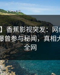【爆料】香蕉影视突发：网红在中午时分被曝曾参与秘闻，真相大白席卷全网