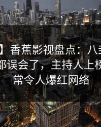 【速报】香蕉影视盘点：八卦最少99%的人都误会了，主持人上榜理由异常令人爆红网络