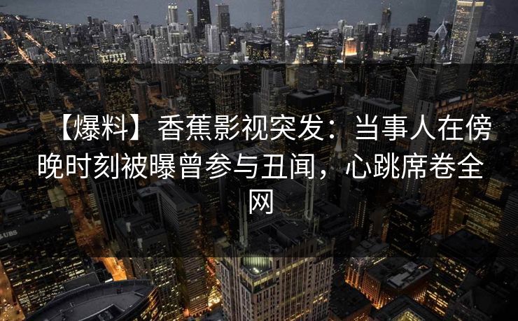 【爆料】香蕉影视突发：当事人在傍晚时刻被曝曾参与丑闻，心跳席卷全网