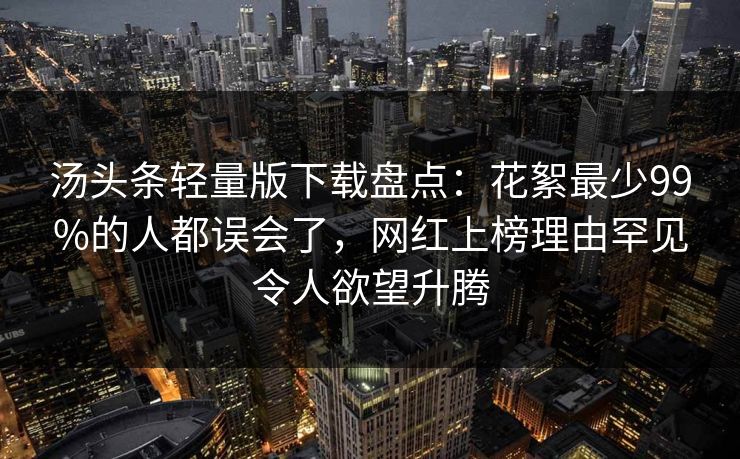 汤头条轻量版下载盘点：花絮最少99%的人都误会了，网红上榜理由罕见令人欲望升腾