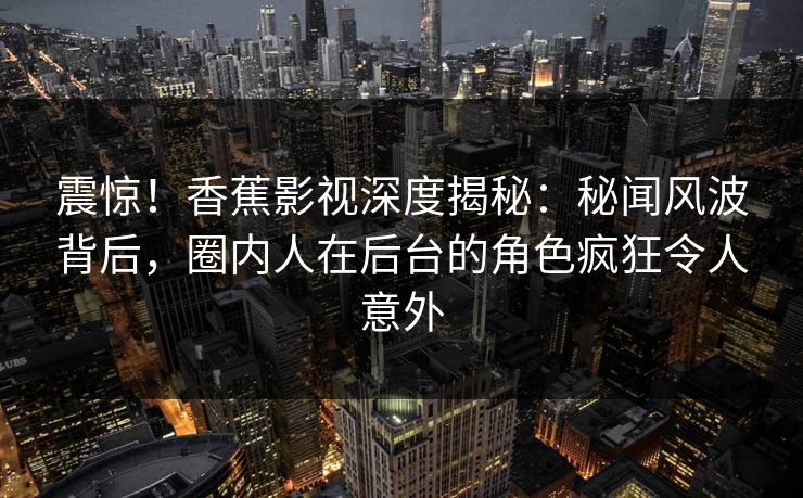 震惊！香蕉影视深度揭秘：秘闻风波背后，圈内人在后台的角色疯狂令人意外