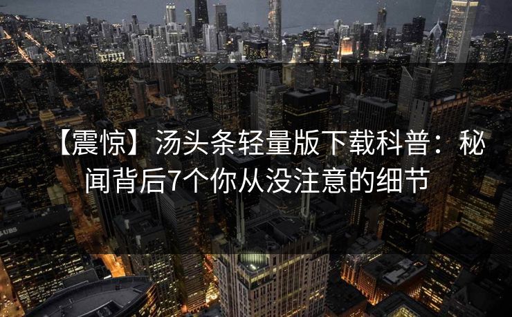 【震惊】汤头条轻量版下载科普:秘闻背后7个你从没注意的细节 【震惊】汤头条轻量版下载科普:秘闻背后7个你从没注意的细节