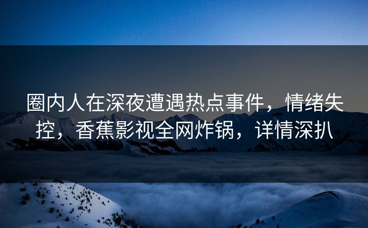 圈内人在深夜遭遇热点事件，情绪失控，香蕉影视全网炸锅，详情深扒