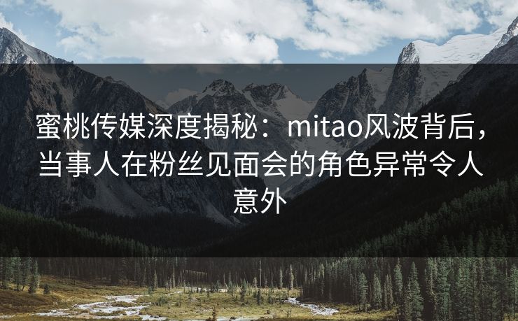蜜桃传媒深度揭秘:mitao风波背后,当事人在粉丝见面会的角色异常令人意外 蜜桃传媒深度揭秘:mitao风波背后,当事人在粉丝见面会的角色异常令人意外
