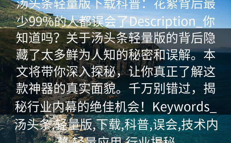 汤头条轻量版下载科普：花絮背后最少99%的人都误会了Description_你知道吗？关于汤头条轻量版的背后隐藏了太多鲜为人知的秘密和误解。本文将带你深入探秘，让你真正了解这款神器的真实面貌。千万别错过，揭秘行业内幕的绝佳机会！Keywords_汤头条,轻量版,下载,科普,误会,技术内幕,轻量应用,行业揭秘