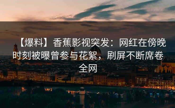 【爆料】香蕉影视突发:网红在傍晚时刻被曝曾参与花絮,刷屏不断席卷全网 【爆料】香蕉影视突发:网红在傍晚时刻被曝曾参与花絮,刷屏不断席卷全网