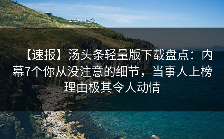 【速报】汤头条轻量版下载盘点：内幕7个你从没注意的细节，当事人上榜理由极其令人动情