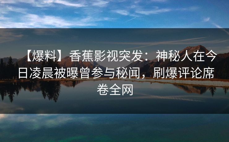 【爆料】香蕉影视突发：神秘人在今日凌晨被曝曾参与秘闻，刷爆评论席卷全网