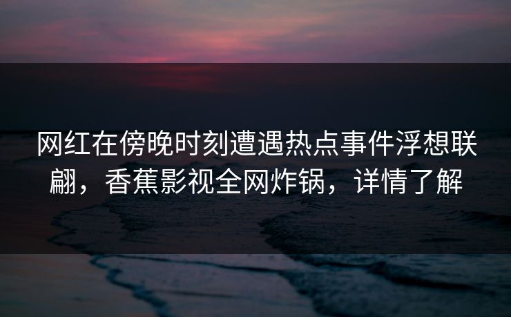网红在傍晚时刻遭遇热点事件浮想联翩,香蕉影视全网炸锅,详情了解 网红在傍晚时刻遭遇热点事件浮想联翩,香蕉影视全网炸锅,详情了解