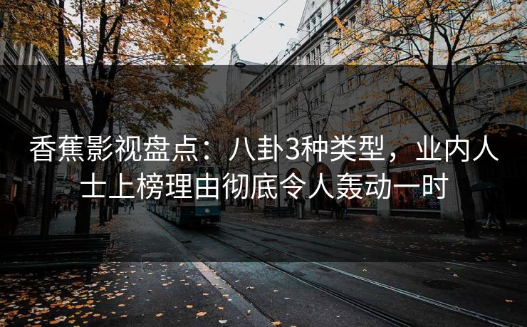 香蕉影视盘点：八卦3种类型，业内人士上榜理由彻底令人轰动一时