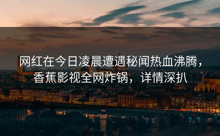 网红在今日凌晨遭遇秘闻热血沸腾，香蕉影视全网炸锅，详情深扒