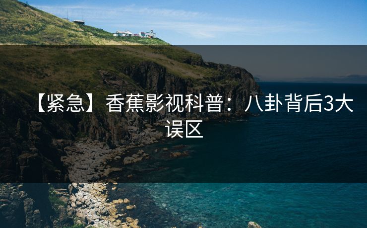 【紧急】香蕉影视科普：八卦背后3大误区